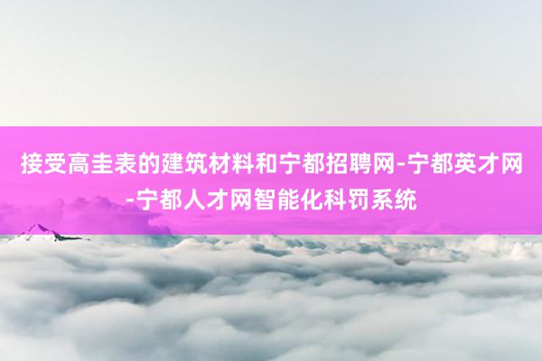 接受高圭表的建筑材料和宁都招聘网-宁都英才网-宁都人才网智能化科罚系统