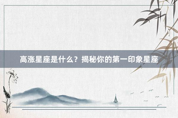 高涨星座是什么？揭秘你的第一印象星座