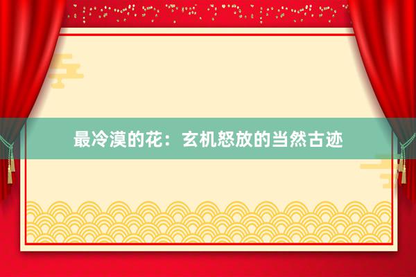 最冷漠的花：玄机怒放的当然古迹