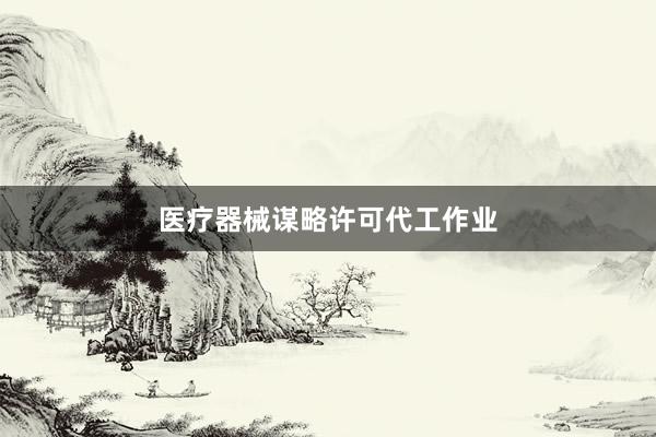 医疗器械谋略许可代工作业