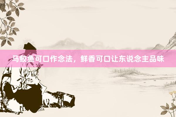 马鲛鱼可口作念法,鲜香可口让东说念主品味
